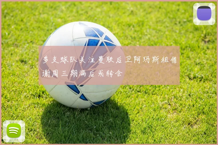 多支球队关注曼联后卫阿玛斯租借谢周三期满后或转会