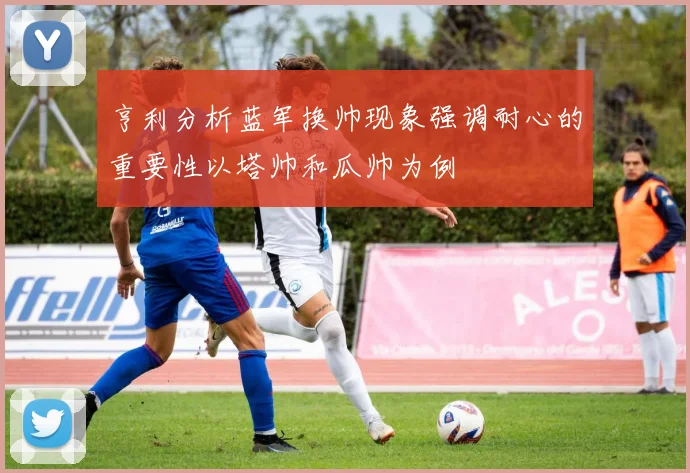 亨利分析蓝军换帅现象强调耐心的重要性以塔帅和瓜帅为例